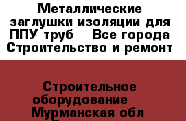 Металлические заглушки изоляции для ППУ труб. - Все города Строительство и ремонт » Строительное оборудование   . Мурманская обл.,Видяево нп